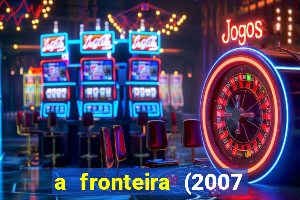 a fronteira (2007 filme completo download)